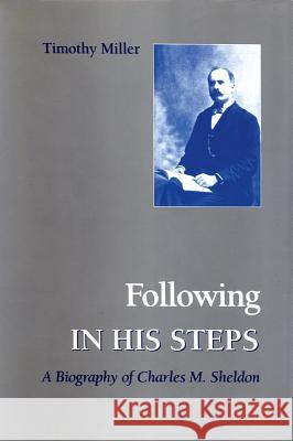 Following in His Steps: A Biography of Charles M. Sheldon Timothy Miller 9781621900115