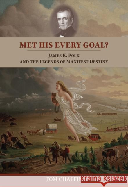 Met His Every Goal?: James K. Polk and the Legends of Manifest Destiny Tom Chaffin 9781621900993 University of Tennessee Press