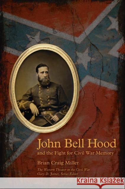 John Bell Hood and the Fight for Civil War Memory Brian Craig Miller 9781621901594