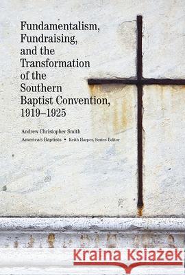 Fundamentalism, Fundraising, and the Transformation of the Southern Baptist Convention, 1919-1925 Andrew Christopher Smith 9781621902270