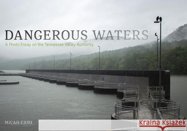 Dangerous Waters: A Photo Essay on the Tennessee Valley Authority Micah Cash 9781621903574 Univ Tennessee Press