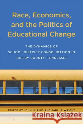 Race, Economics, and the Politics of Educational Change: The Dynamics of School District Consolidation in Shelby County, Tennessee John M. Amis Paul M. Wright 9781621903628