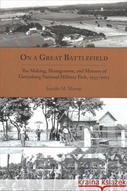 On a Great Battlefield: The Making, Management, and Memory of Gettysburg National Military Park, 1933-2013 Jennifer M. Murray 9781621903727