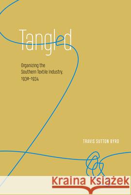 Tangled: Organizing the Southern Textile Industry, 1930-1934 Travis Sutton Byrd 9781621904076 Univ Tennessee Press