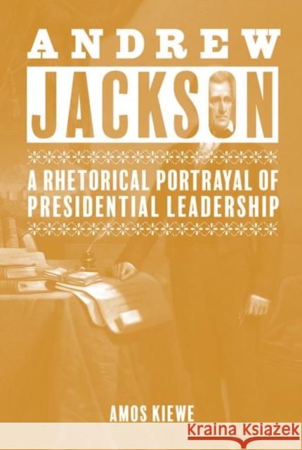 Andrew Jackson: A Rhetorical Portrayal of Presidential Leadership Amos Kiewe 9781621904472 University of Tennessee Press