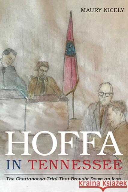 Hoffa in Tennessee: The Chattanooga Trial That Brought Down an Icon Maury Nicely 9781621904755