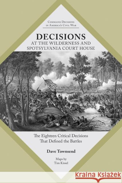 Decisions at the Wilderness and Spotsylvania Court House: The Eighteen Critical Decisions That Defined the Battles Dave Townsend 9781621905264 Univ Tennessee Press