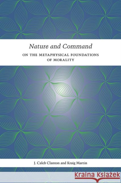 Nature and Command: On the Metaphysical Foundations of Morality Clanton, J. Caleb 9781621906933