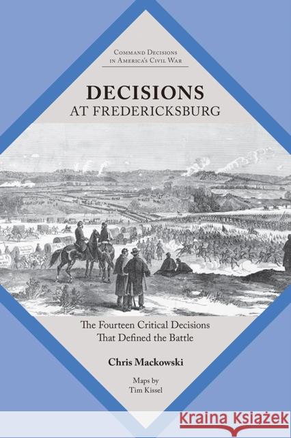 Decisions at Fredericksburg: The Fourteen Critical Decisions That Defined the Battle Chris Mackowski 9781621907008 Univ Tennessee Press