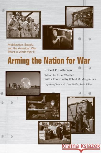 Arming the Nation for War: Mobilization, Supply, and the American War Effort in World War II Robert P. Patterson Brian Waddell Robert Morgenthau 9781621908999 Univ Tennessee Press