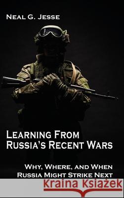 Learning From Russia's Recent Wars: Why, Where, and When Russia Might Strike Next Neal G Jesse 9781621964766 Cambria Press