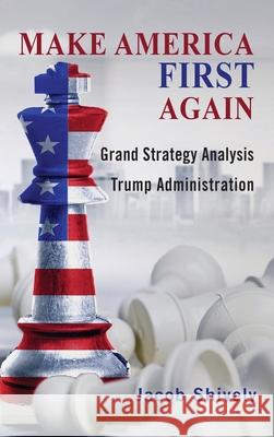 Make America First Again: Grand Strategy Analysis and the Trump Administration Jacob Shively 9781621965039
