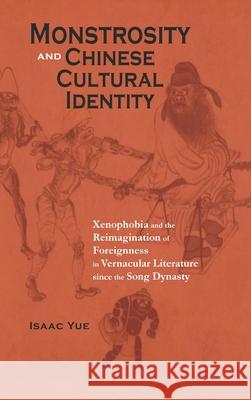 Monstrosity and Chinese Cultural Identity: Xenophobia and the Reimagination of Foreignness in Vernacular Literature since the Song Dynasty Isaac Yue 9781621965046 Cambria Press