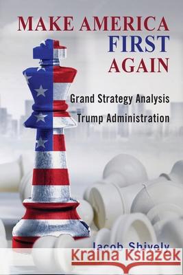 Make America First Again: Grand Strategy Analysis and the Trump Administration Jacob Shively 9781621965404