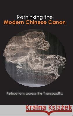 Rethinking the Modern Chinese Canon: Refractions across the Transpacific Clara Iwasaki 9781621965473