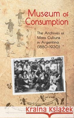 Museum of Consumption: The Archives of Mass Culture in Argentina (1880-1930) Graciela Montaldo 9781621965541 Cambria Press
