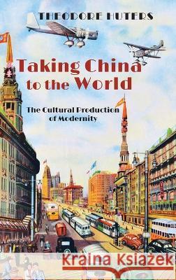 Taking China to the World: The Cultural Production of Modernity Theodore Huters 9781621966166 Cambria Press