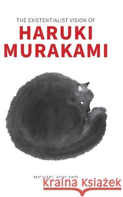 The Existentialist Vision of Haruki Murakami Michael Ackland 9781621966173 Cambria Press