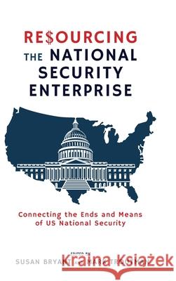 Resourcing the National Security Enterprise: Connecting the Ends and Means of US National Security Susan Bryant, Mark Troutman 9781621966227 Cambria Press
