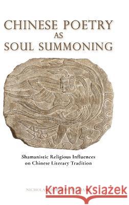 Chinese Poetry as Soul Summoning: Shamanistic Religious Influences on Chinese Literary Tradition Nicholas Morrow Williams 9781621966234 Cambria Press