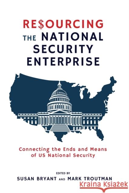 Resourcing the National Security Enterprise: Connecting the Ends and Means of US National Security Susan Bryant, Mark Troutman 9781621966241 Cambria Press