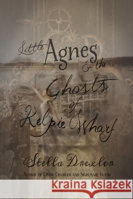 Little Agnes and the Ghosts of Kelpie Wharf: A Little Agnes Tale Stella Drexler 9781622010240