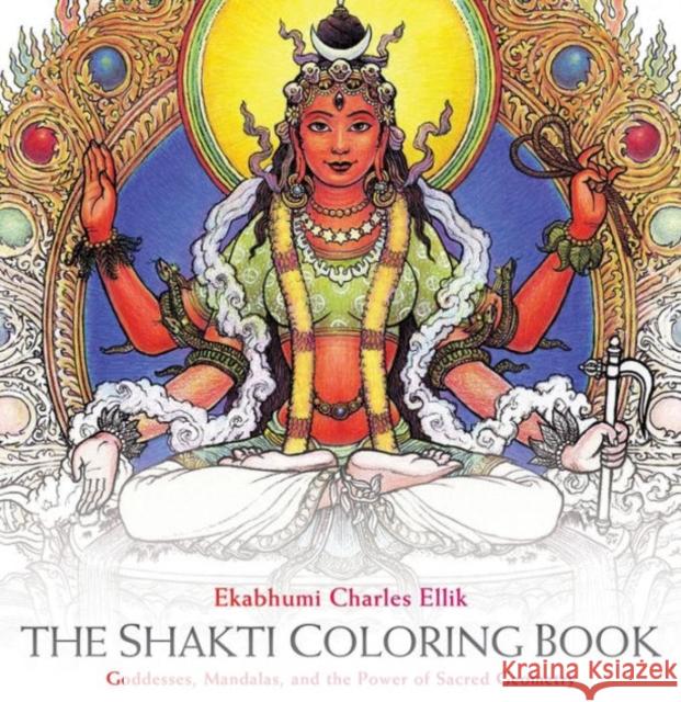 The Shakti Coloring Book: Goddesses, Mandalas, and the Power of Sacred Geometry Ekabhumi Charles Ellik Sally Kempton 9781622034154 Sounds True