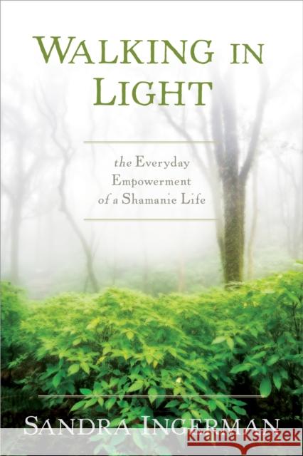 Walking in Light: The Everyday Empowerment of a Shamanic Life Ingerman, Sandra 9781622034284 Sounds True