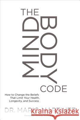 The Mindbody Code: How to Change the Beliefs That Limit Your Health, Longevity, and Success Mario Martinez Christiane Northrup 9781622037612