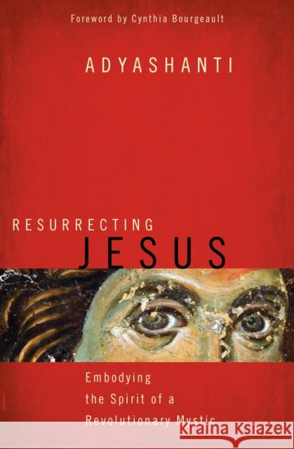 Resurrecting Jesus: Embodying the Spirit of a Revolutionary Mystic Adyashanti 9781622037636