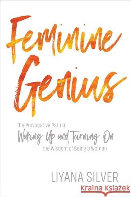 Feminine Genius: The Provocative Path to Waking Up and Turning on the Wisdom of Being a Woman Liyana Silver 9781622038299 Sounds True