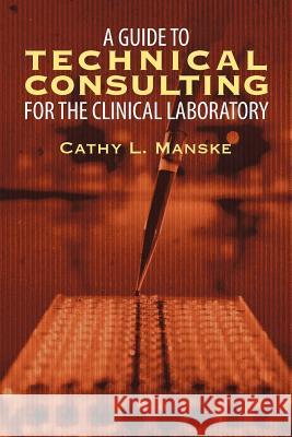 A Guide to Technical Consulting for the Clinical Laboratory Cathy L. Manske 9781622126996 Strategic Book Publishing