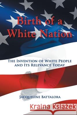 Birth of a White Nation: The Invention of White People and Its Relevance Today Battalora, Jacqueline 9781622127221 Strategic Book Publishing