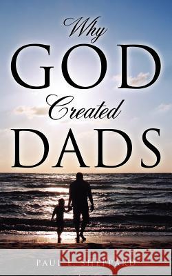 Why God Created Dads Paul E Sheppard 9781622300099 Xulon Press