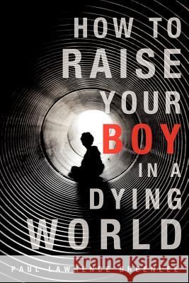 How to Raise Your Boy in a Dying World Paul Lawrence Greenlee 9781622304134
