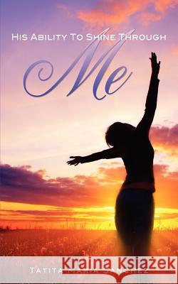 His Ability To Shine Through Me Tatita Maria Sanchez 9781622305261 Xulon Press