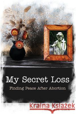 My Secret Loss (Finding Peace After Abortion) Sheila M Luck 9781622450039 Life Sentence Publishing