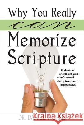 Why You Really Can Memorize Scripture: Understand and Unlock Your Mind's Natural Ability to Memorize Long Passages Dr Daniel Morris 9781622450398