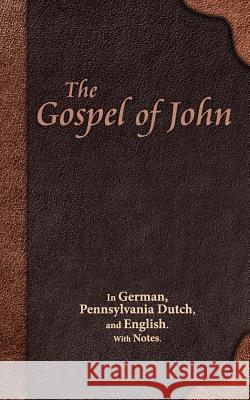 The Gospel of John: In German, Pennsylvania Dutch, and English. With Notes. Miller, Eli 9781622452767 Life Sentence Publishing, Inc.