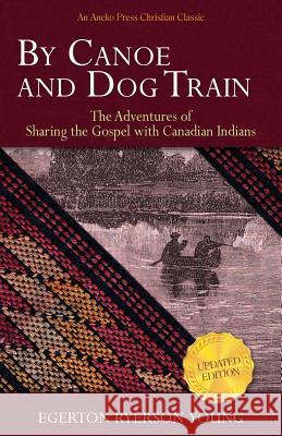 By Canoe and Dog Train: The Adventures of Sharing the Gospel with Canadian Indians (Updated Edition. Includes Original Illustrations.) Egerton Ryerson Young 9781622453023 Aneko Press