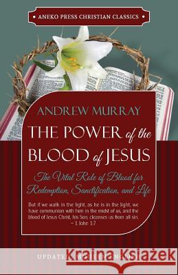 The Power of the Blood of Jesus - Updated Edition: The Vital Role of Blood for Redemption, Sanctification, and Life Andrew Murray 9781622453726 Aneko Press