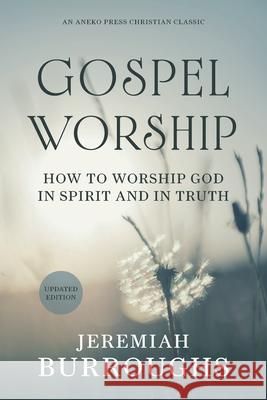 Gospel Worship: How to Worship God in Spirit and in Truth Jeremiah Burroughs P. Miller 9781622455157