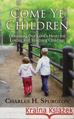 Come Ye Children: Obtaining Our Lord's Heart for Loving and Teaching Children Charles H Spurgeon 9781622455263 Aneko Press