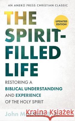 The Spirit-Filled Life: Restoring a Biblical Understanding and Experience of the Holy Spirit B a John MacNeil 9781622455416 Aneko Press