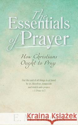 The Essentials of Prayer: How Christians Ought to Pray Edward M Bounds 9781622455553