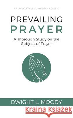 Prevailing Prayer: A Thorough Study on the Subject of Prayer Moody, Dwight L. 9781622455676