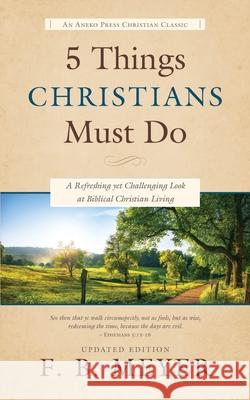 5 Things Christians Must Do: A Refreshing yet Challenging Look at Biblical Christian Living Meyer, F. B. 9781622455874 Aneko Press