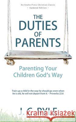 The Duties of Parents: Parenting Your Children God's Way J C Ryle 9781622456000 Aneko Press