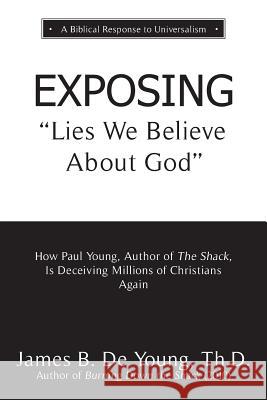 EXPOSING Lies We Believe About God: How the Author of The Shack Is Deceiving Millions of Christians Again Th D James B de Young 9781622456031 Aneko Press