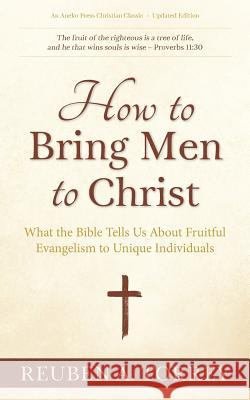 How to Bring Men to Christ: What the Bible Tells Us About Fruitful Evangelism to Unique Individuals Reuben a Torrey 9781622456130 Aneko Press